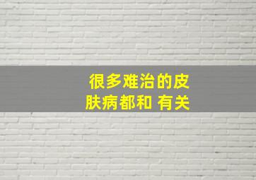 很多难治的皮肤病都和 有关